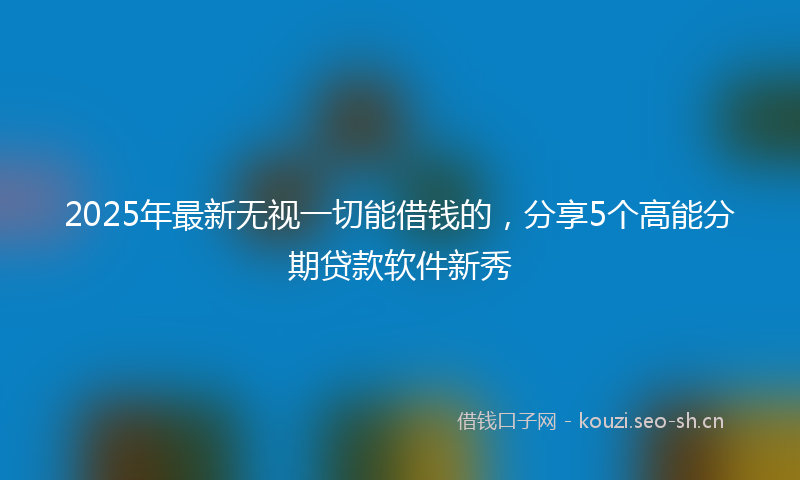 2025年最新无视一切能借钱的，分享5个高能分期贷款软件新秀