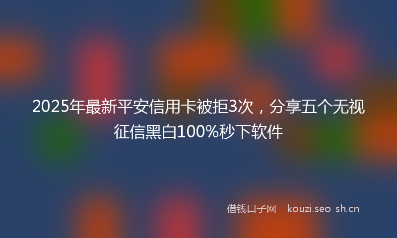 2025年最新平安信用卡被拒3次，分享五个无视征信黑白100%秒下软件