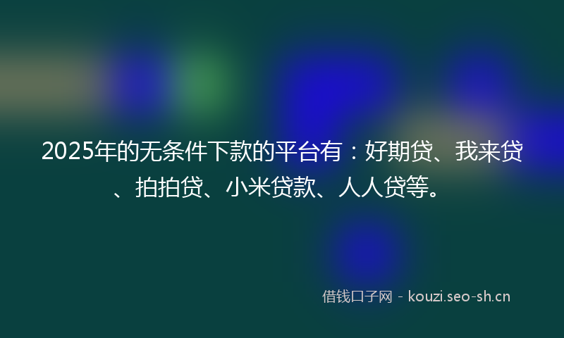 2025年的无条件下款的平台有：好期贷、我来贷、拍拍贷、小米贷款、人人贷等。