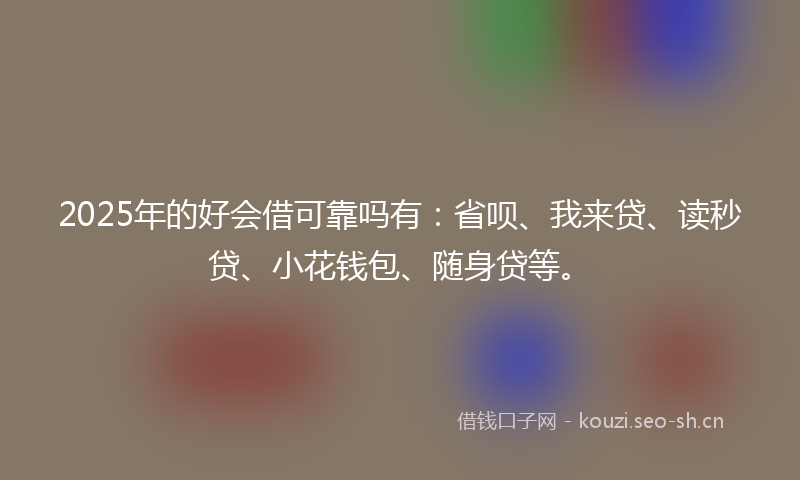2025年的好会借可靠吗有：省呗、我来贷、读秒贷、小花钱包、随身贷等。