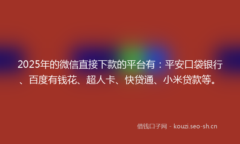 2025年的微信直接下款的平台有：平安口袋银行、百度有钱花、超人卡、快贷通、小米贷款等。