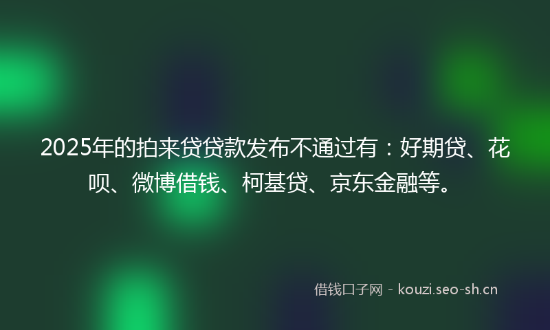 2025年的拍来贷贷款发布不通过有：好期贷、花呗、微博借钱、柯基贷、京东金融等。