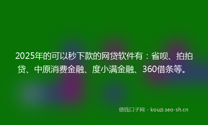2025年的可以秒下款的网贷软件有：省呗、拍拍贷、中原消费金融、度小满金融、360借条等。
