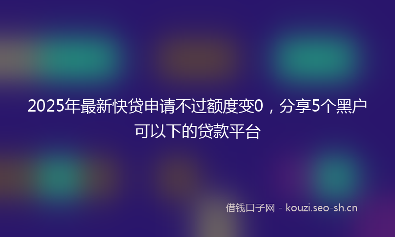 2025年最新快贷申请不过额度变0，分享5个黑户可以下的贷款平台