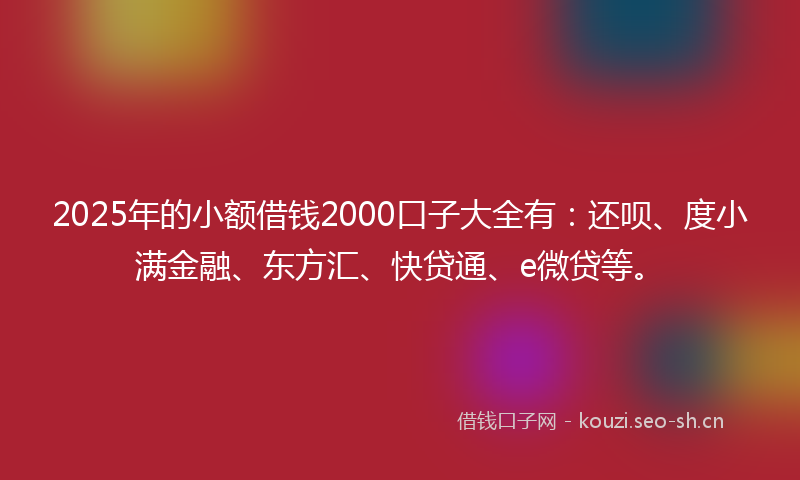 2025年的小额借钱2000口子大全有：还呗、度小满金融、东方汇、快贷通、e微贷等。