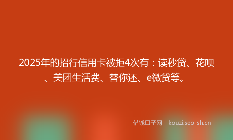 2025年的招行信用卡被拒4次有：读秒贷、花呗、美团生活费、替你还、e微贷等。