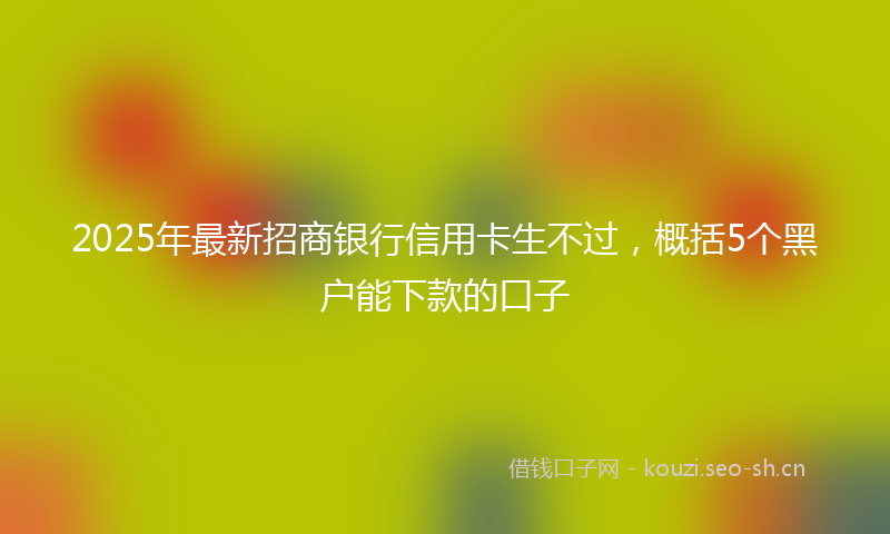 2025年最新招商银行信用卡生不过，概括5个黑户能下款的口子