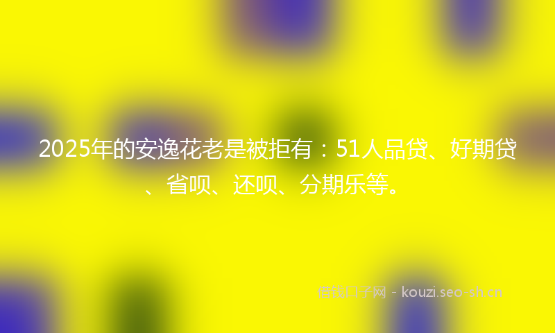 2025年的安逸花老是被拒有：51人品贷、好期贷、省呗、还呗、分期乐等。