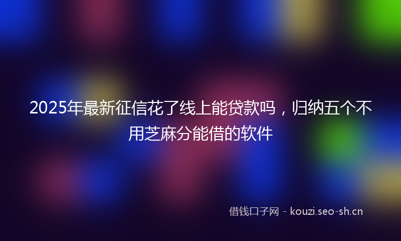 2025年最新征信花了线上能贷款吗，归纳五个不用芝麻分能借的软件