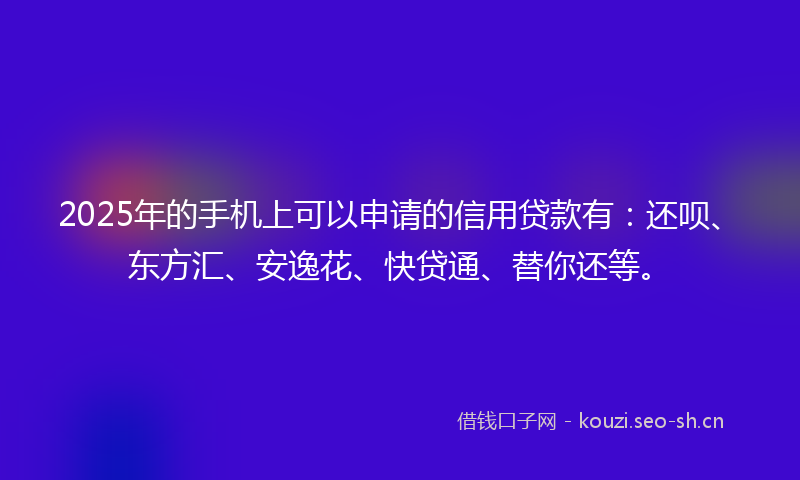 2025年的手机上可以申请的信用贷款有：还呗、东方汇、安逸花、快贷通、替你还等。