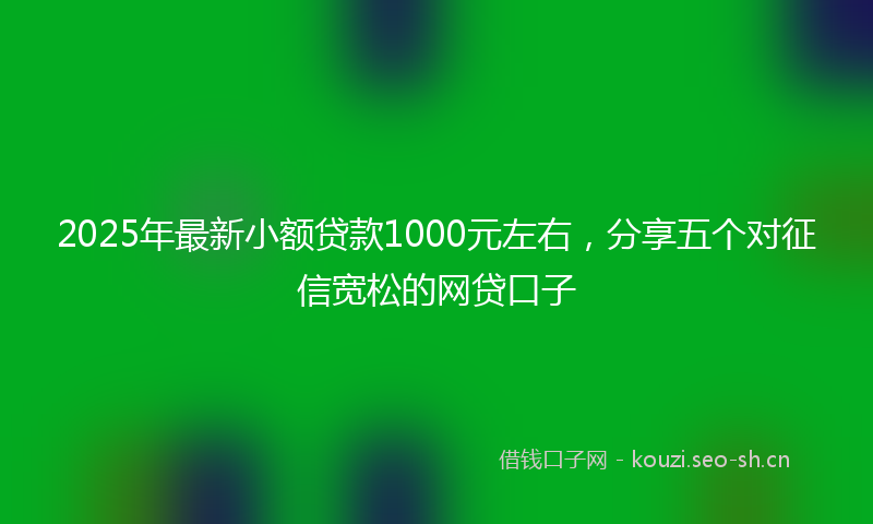 2025年最新小额贷款1000元左右，分享五个对征信宽松的网贷口子