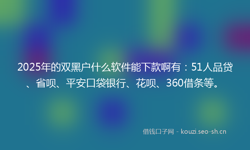 2025年的双黑户什么软件能下款啊有：51人品贷、省呗、平安口袋银行、花呗、360借条等。