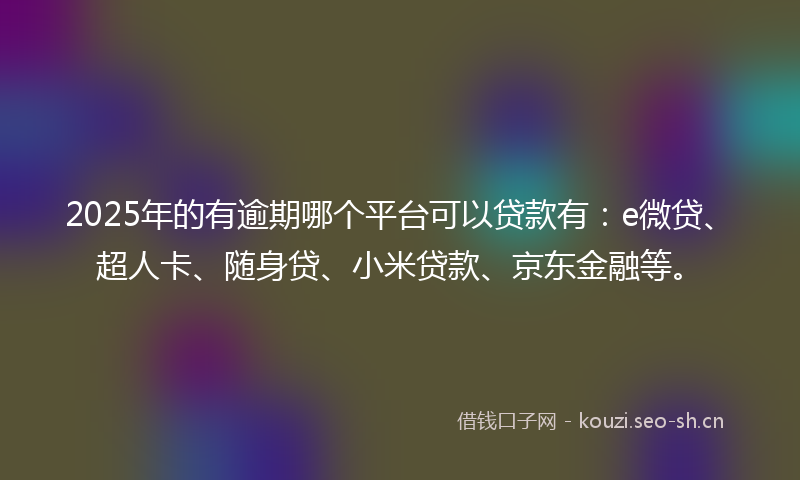 2025年的有逾期哪个平台可以贷款有：e微贷、超人卡、随身贷、小米贷款、京东金融等。