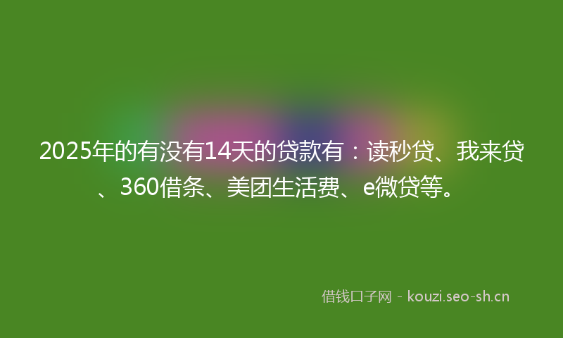 2025年的有没有14天的贷款有：读秒贷、我来贷、360借条、美团生活费、e微贷等。