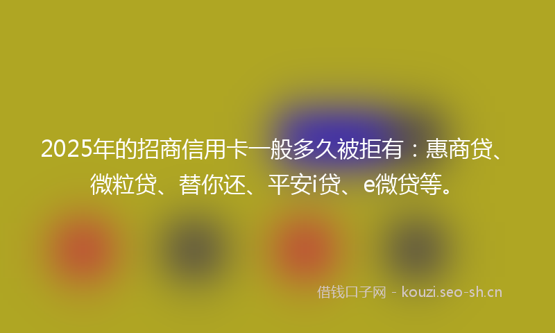2025年的招商信用卡一般多久被拒有：惠商贷、微粒贷、替你还、平安i贷、e微贷等。
