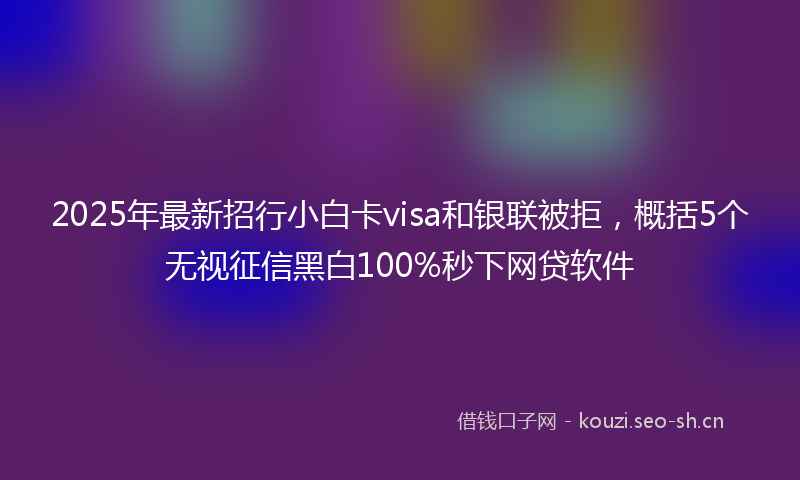 2025年最新招行小白卡visa和银联被拒，概括5个无视征信黑白100%秒下网贷软件