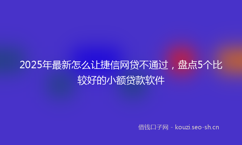 2025年最新怎么让捷信网贷不通过，盘点5个比较好的小额贷款软件