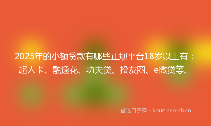 2025年的小额贷款有哪些正规平台18岁以上有：超人卡、融逸花、功夫贷、投友圈、e微贷等。