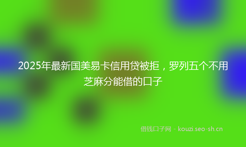 2025年最新国美易卡信用贷被拒，罗列五个不用芝麻分能借的口子