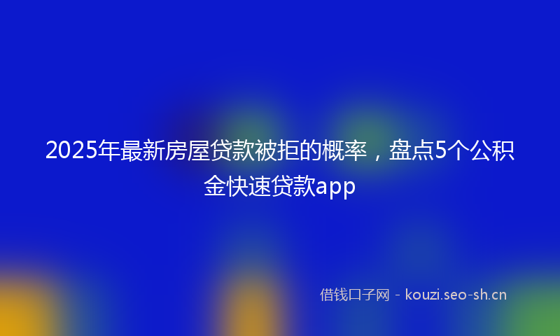2025年最新房屋贷款被拒的概率，盘点5个公积金快速贷款app