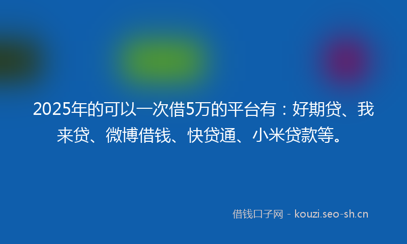 2025年的可以一次借5万的平台有：好期贷、我来贷、微博借钱、快贷通、小米贷款等。