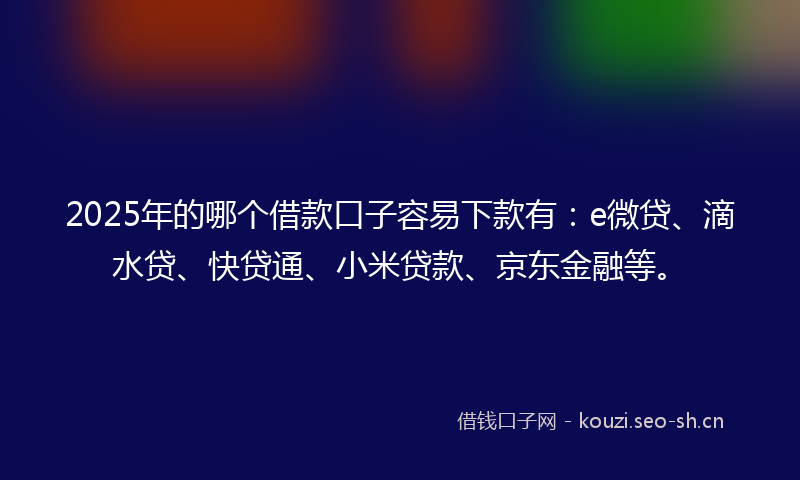 2025年的哪个借款口子容易下款有：e微贷、滴水贷、快贷通、小米贷款、京东金融等。
