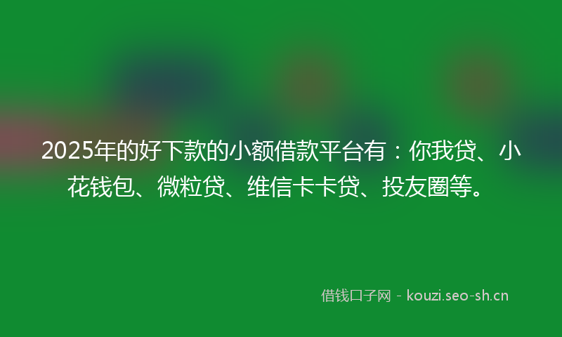 2025年的好下款的小额借款平台有：你我贷、小花钱包、微粒贷、维信卡卡贷、投友圈等。