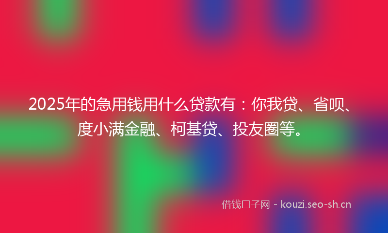 2025年的急用钱用什么贷款有：你我贷、省呗、度小满金融、柯基贷、投友圈等。