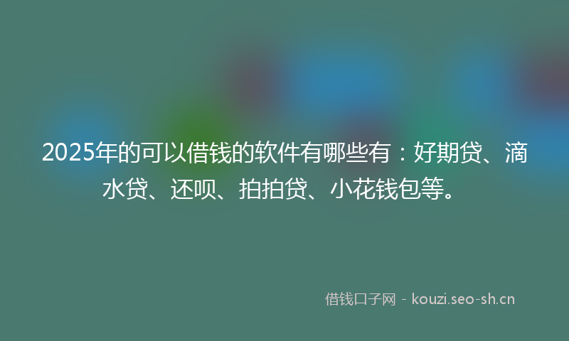 2025年的可以借钱的软件有哪些有：好期贷、滴水贷、还呗、拍拍贷、小花钱包等。