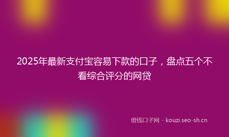 2025年最新支付宝容易下款的口子，盘点五个不看综合评分的网贷