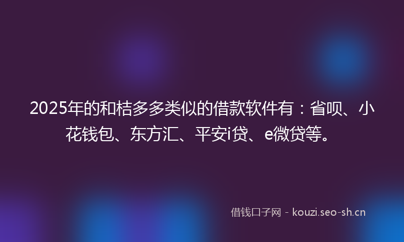2025年的和桔多多类似的借款软件有：省呗、小花钱包、东方汇、平安i贷、e微贷等。