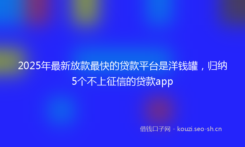 2025年最新放款最快的贷款平台是洋钱罐，归纳5个不上征信的贷款app
