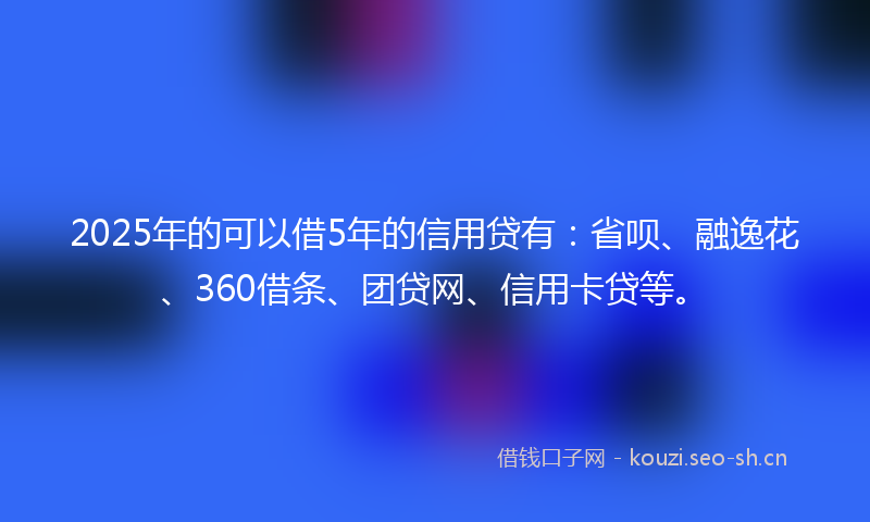 2025年的可以借5年的信用贷有：省呗、融逸花、360借条、团贷网、信用卡贷等。