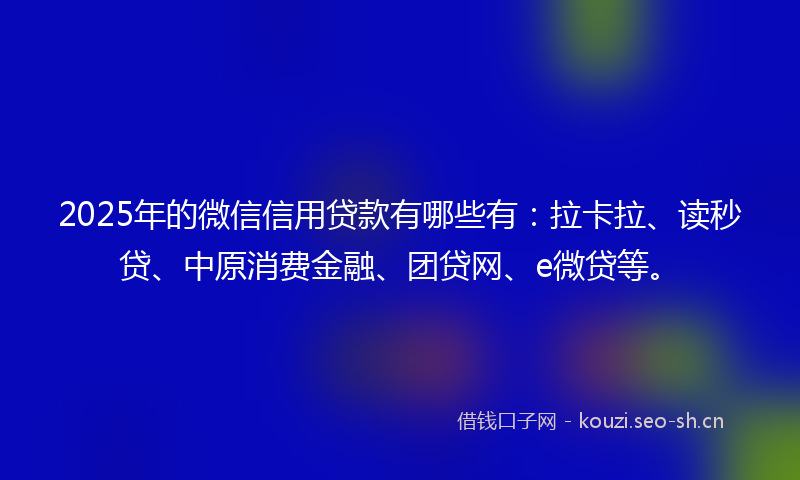 2025年的微信信用贷款有哪些有：拉卡拉、读秒贷、中原消费金融、团贷网、e微贷等。