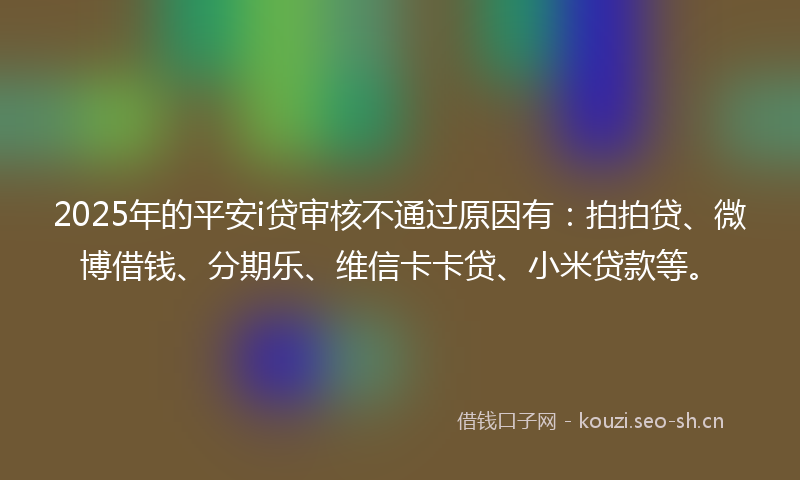 2025年的平安i贷审核不通过原因有:拍拍贷、微博借钱、分期乐、维信卡卡贷、小米贷款等。
