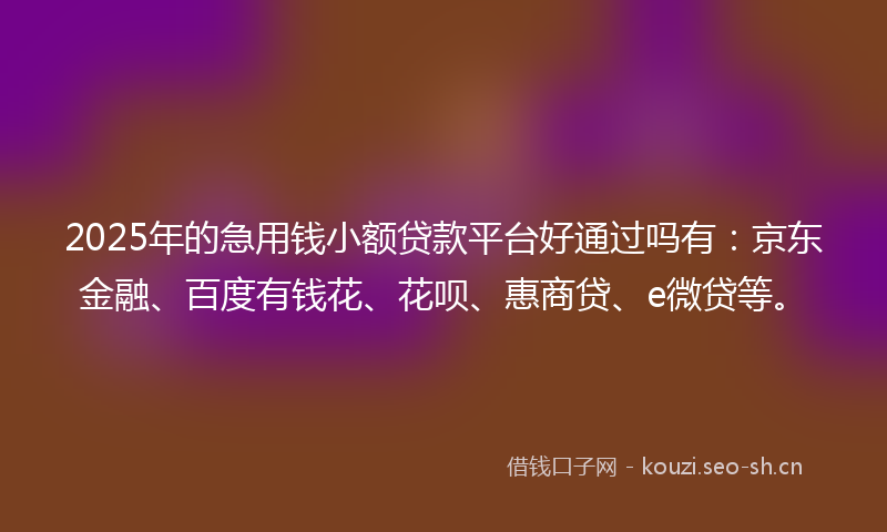 2025年的急用钱小额贷款平台好通过吗有：京东金融、百度有钱花、花呗、惠商贷、e微贷等。