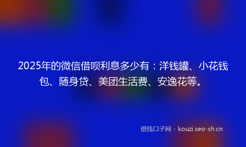 2025年的微信借呗利息多少有：洋钱罐、小花钱包、随身贷、美团生活费、安逸花等。