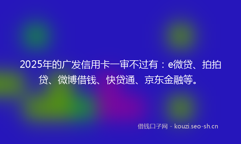 2025年的广发信用卡一审不过有：e微贷、拍拍贷、微博借钱、快贷通、京东金融等。