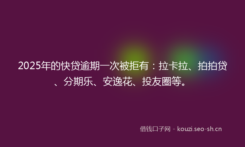 2025年的快贷逾期一次被拒有：拉卡拉、拍拍贷、分期乐、安逸花、投友圈等。