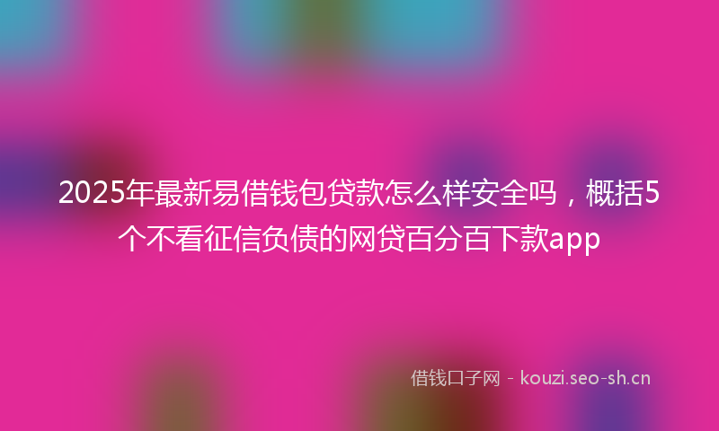 2025年最新易借钱包贷款怎么样安全吗，概括5个不看征信负债的网贷百分百下款app