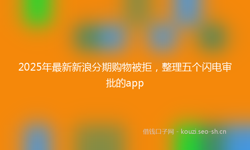 2025年最新新浪分期购物被拒，整理五个闪电审批的app