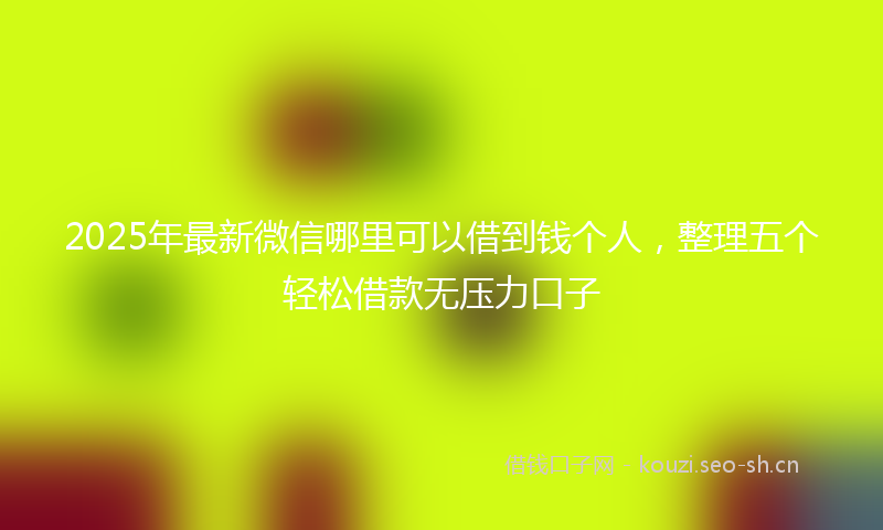 2025年最新微信哪里可以借到钱个人，整理五个轻松借款无压力口子