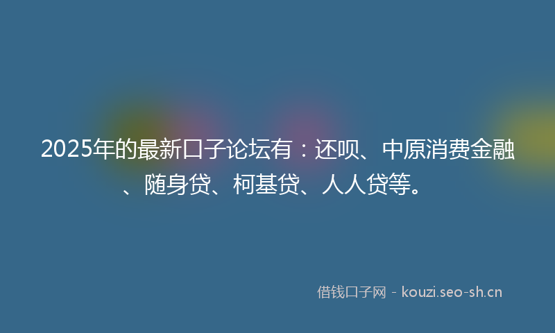 2025年的最新口子论坛有：还呗、中原消费金融、随身贷、柯基贷、人人贷等。