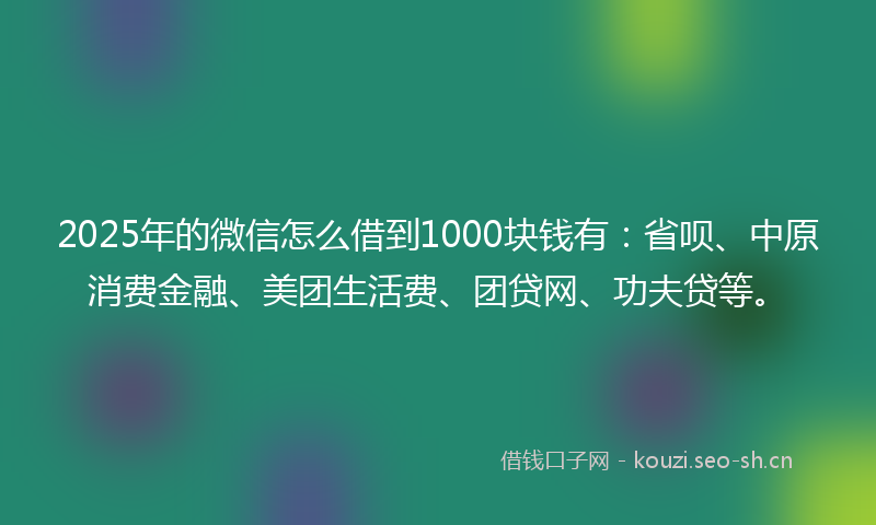2025年的微信怎么借到1000块钱有：省呗、中原消费金融、美团生活费、团贷网、功夫贷等。