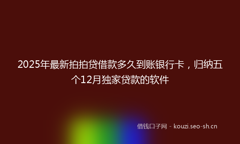 2025年最新拍拍贷借款多久到账银行卡，归纳五个12月独家贷款的软件