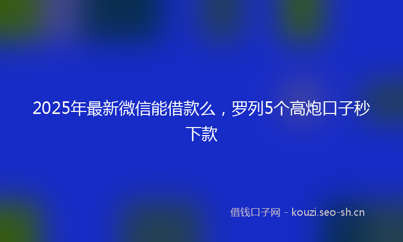 2025年最新微信能借款么,罗列5个高炮口子秒下款
