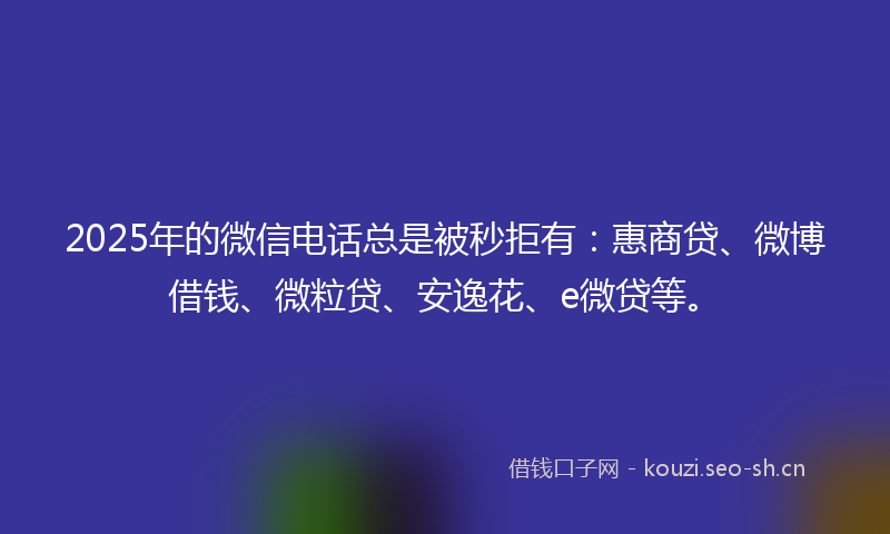 2025年的微信电话总是被秒拒有：惠商贷、微博借钱、微粒贷、安逸花、e微贷等。