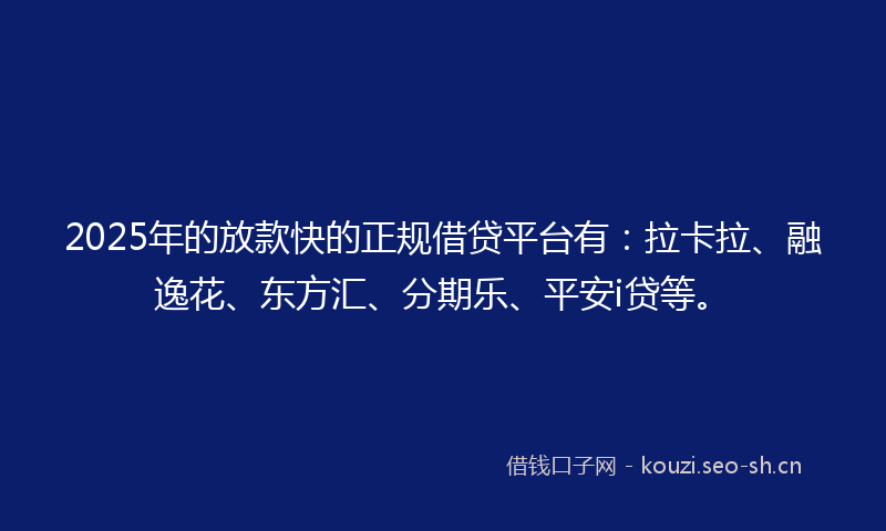 2025年的放款快的正规借贷平台有：拉卡拉、融逸花、东方汇、分期乐、平安i贷等。