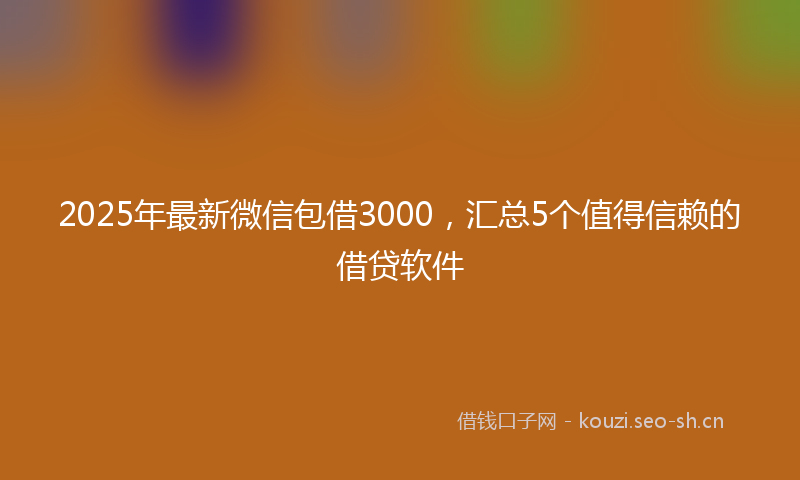 2025年最新微信包借3000，汇总5个值得信赖的借贷软件