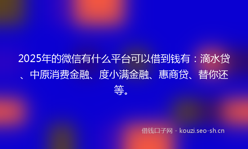 2025年的微信有什么平台可以借到钱有：滴水贷、中原消费金融、度小满金融、惠商贷、替你还等。